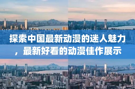 探索中国最新动漫的迷人魅力，最新好看的动漫佳作展示