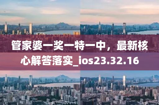 管家婆一奖一特一中，最新核心解答落实_ios23.32.16
