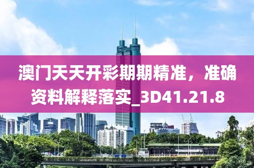 澳门天天开彩期期精准，准确资料解释落实_3D41.21.8