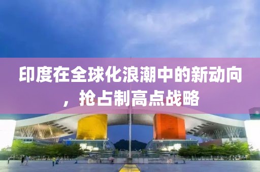印度在全球化浪潮中的新动向，抢占制高点战略