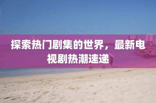 探索热门剧集的世界，最新电视剧热潮速递