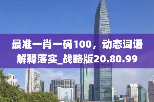 最准一肖一码100，动态词语解释落实_战略版20.80.99