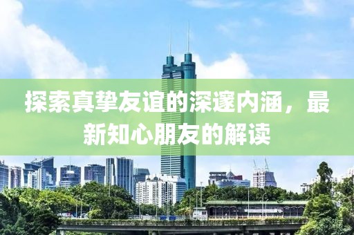 探索真挚友谊的深邃内涵，最新知心朋友的解读