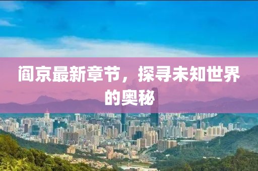 阎京最新章节，探寻未知世界的奥秘