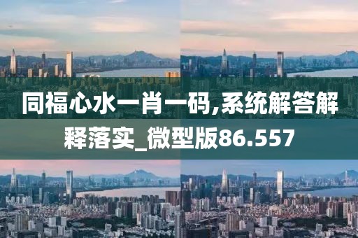 同福心水一肖一码,系统解答解释落实_微型版86.557