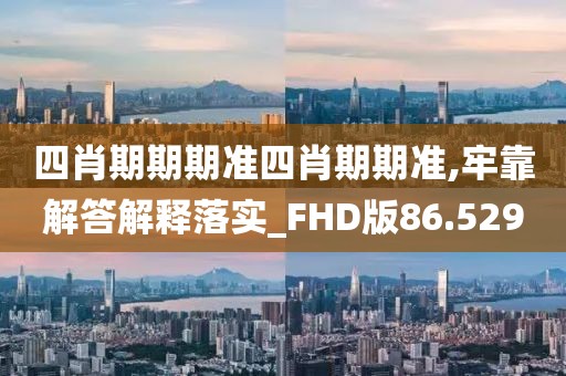 四肖期期期准四肖期期准,牢靠解答解释落实_FHD版86.529