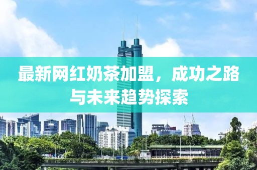 最新网红奶茶加盟，成功之路与未来趋势探索