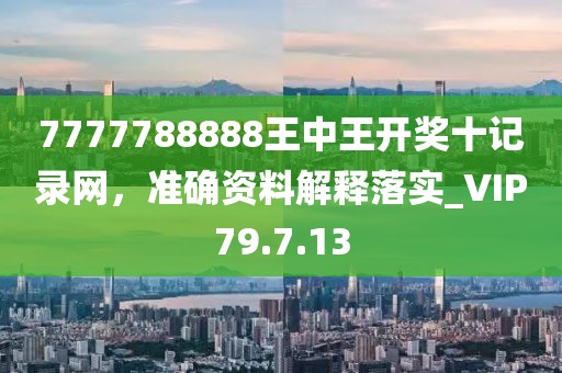 7777788888王中王开奖十记录网，准确资料解释落实_VIP79.7.13