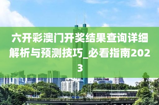 六开彩澳门开奖结果查询详细解析与预测技巧_必看指南2023