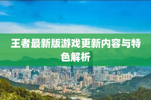 王者最新版游戏更新内容与特色解析