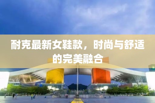 耐克最新女鞋款，时尚与舒适的完美融合