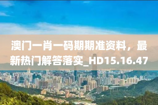 澳门一肖一码期期准资料，最新热门解答落实_HD15.16.47