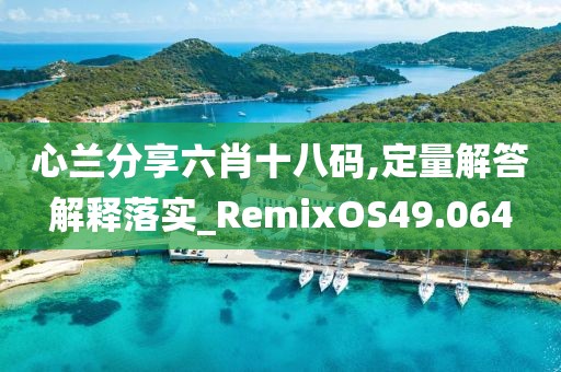 心兰分享六肖十八码,定量解答解释落实_RemixOS49.064