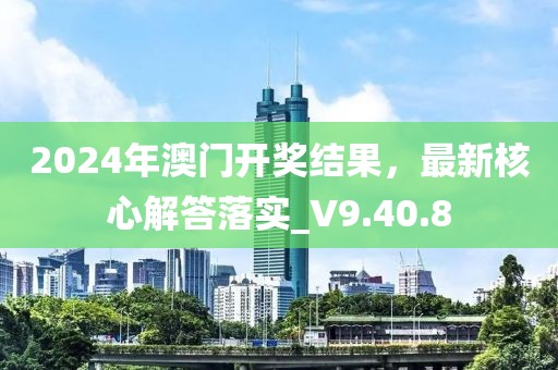 2024年澳门开奖结果，最新核心解答落实_V9.40.8
