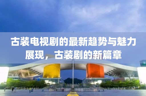 古装电视剧的最新趋势与魅力展现，古装剧的新篇章