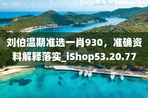 刘伯温期准选一肖930，准确资料解释落实_iShop53.20.77