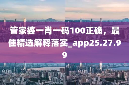 管家婆一肖一码100正确，最佳精选解释落实_app25.27.99