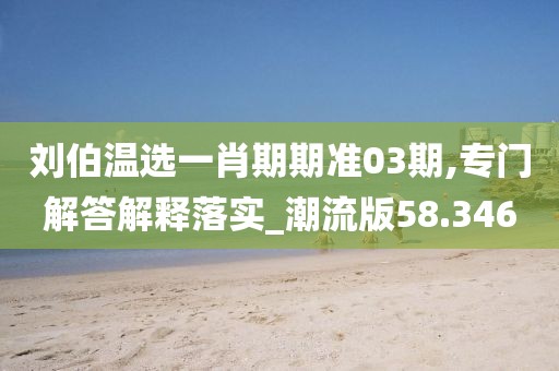 刘伯温选一肖期期准03期,专门解答解释落实_潮流版58.346