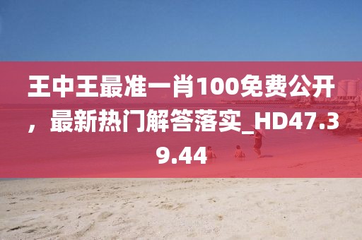 王中王最准一肖100免费公开，最新热门解答落实_HD47.39.44
