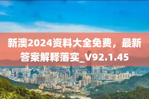 新澳2024资料大全免费，最新答案解释落实_V92.1.45