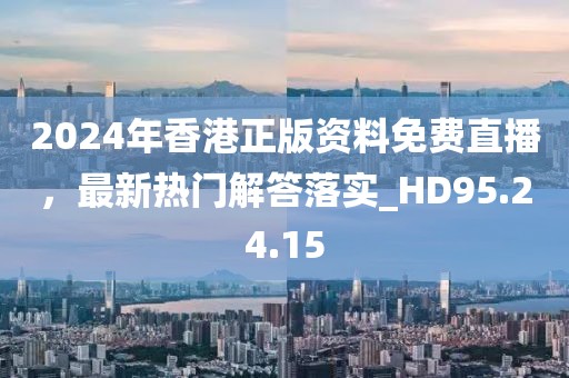 2024年香港正版资料免费直播，最新热门解答落实_HD95.24.15