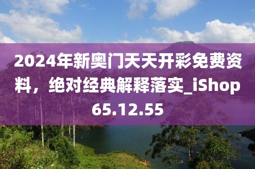 2024年新奥门天天开彩免费资料，绝对经典解释落实_iShop65.12.55