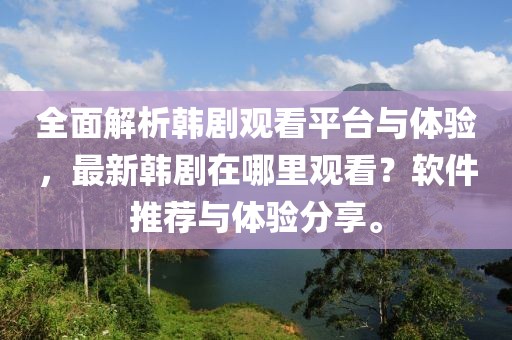 全面解析韩剧观看平台与体验，最新韩剧在哪里观看？软件推荐与体验分享。