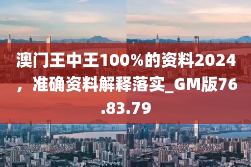 澳门王中王100%的资料2024，准确资料解释落实_GM版76.83.79