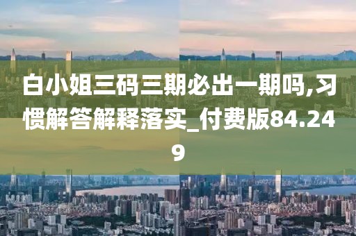 白小姐三码三期必出一期吗,习惯解答解释落实_付费版84.249