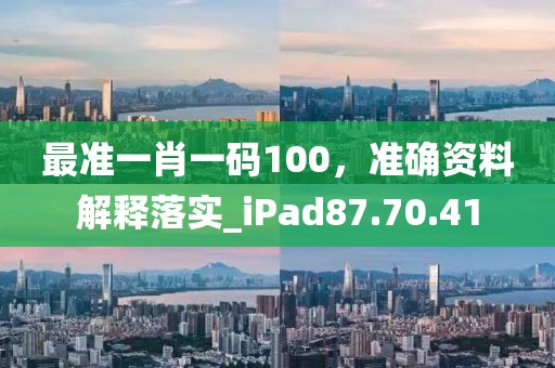 最准一肖一码100，准确资料解释落实_iPad87.70.41