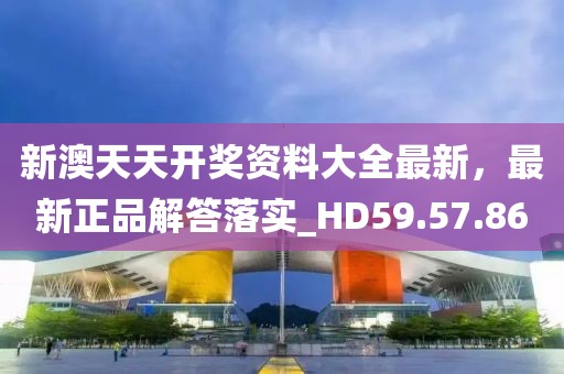 新澳天天开奖资料大全最新，最新正品解答落实_HD59.57.86