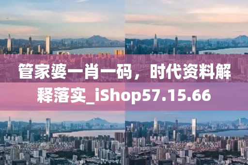 管家婆一肖一码，时代资料解释落实_iShop57.15.66