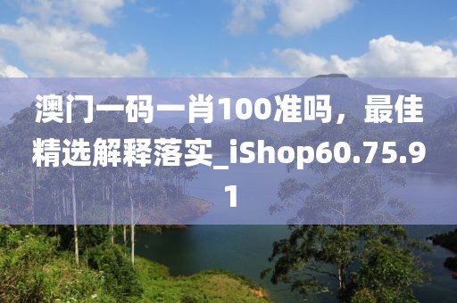 澳门一码一肖100准吗，最佳精选解释落实_iShop60.75.91