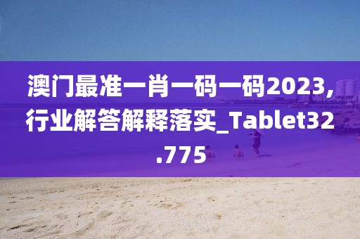 澳门最准一肖一码一码2023,行业解答解释落实_Tablet32.775