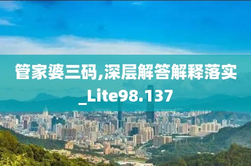 管家婆三码,深层解答解释落实_Lite98.137