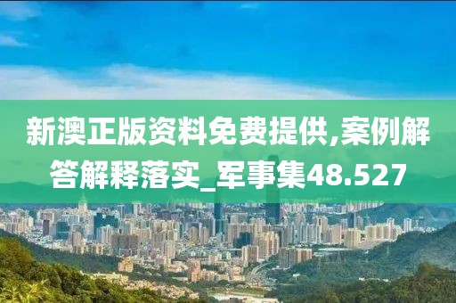 新澳正版资料免费提供,案例解答解释落实_军事集48.527