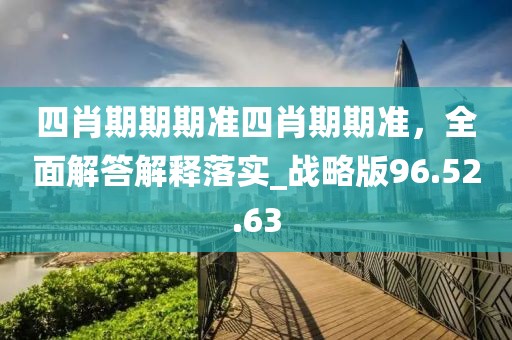 四肖期期期准四肖期期准，全面解答解释落实_战略版96.52.63