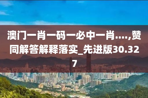 澳门一肖一码一必中一肖....,赞同解答解释落实_先进版30.327