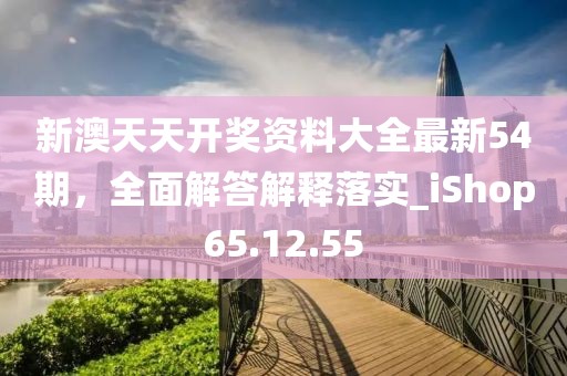 新澳天天开奖资料大全最新54期，全面解答解释落实_iShop65.12.55