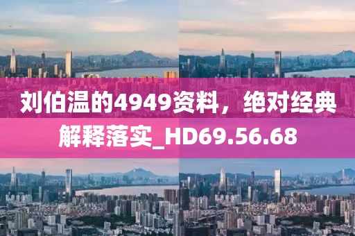刘伯温的4949资料，绝对经典解释落实_HD69.56.68