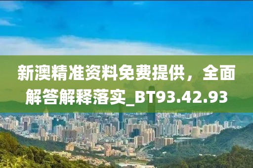 新澳精准资料免费提供，全面解答解释落实_BT93.42.93