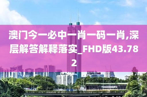 澳门今一必中一肖一码一肖,深层解答解释落实_FHD版43.782
