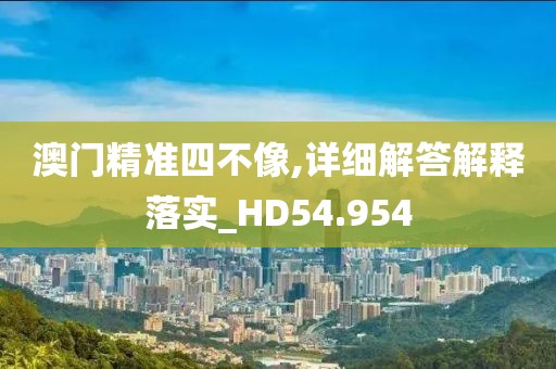 澳门精准四不像,详细解答解释落实_HD54.954