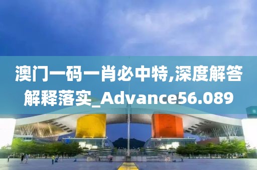 澳门一码一肖必中特,深度解答解释落实_Advance56.089