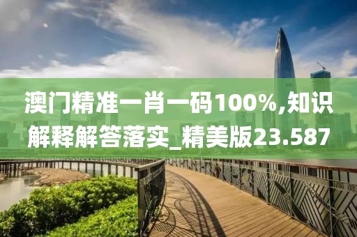 澳门精准一肖一码100%,知识解释解答落实_精美版23.587