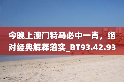 今晚上澳门特马必中一肖，绝对经典解释落实_BT93.42.93