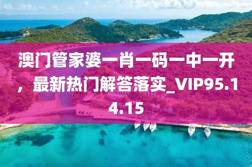 澳门管家婆一肖一码一中一开，最新热门解答落实_VIP95.14.15