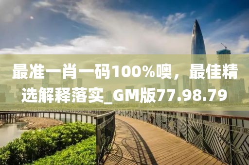 最准一肖一码100%噢，最佳精选解释落实_GM版77.98.79