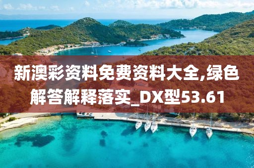 新澳彩资料免费资料大全,绿色解答解释落实_DX型53.61