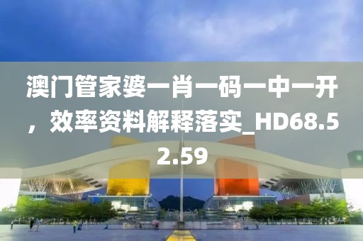 澳门管家婆一肖一码一中一开，效率资料解释落实_HD68.52.59